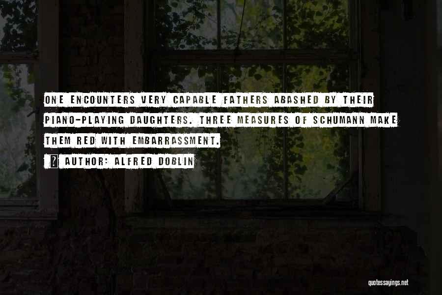 Alfred Doblin Quotes: One Encounters Very Capable Fathers Abashed By Their Piano-playing Daughters. Three Measures Of Schumann Make Them Red With Embarrassment.