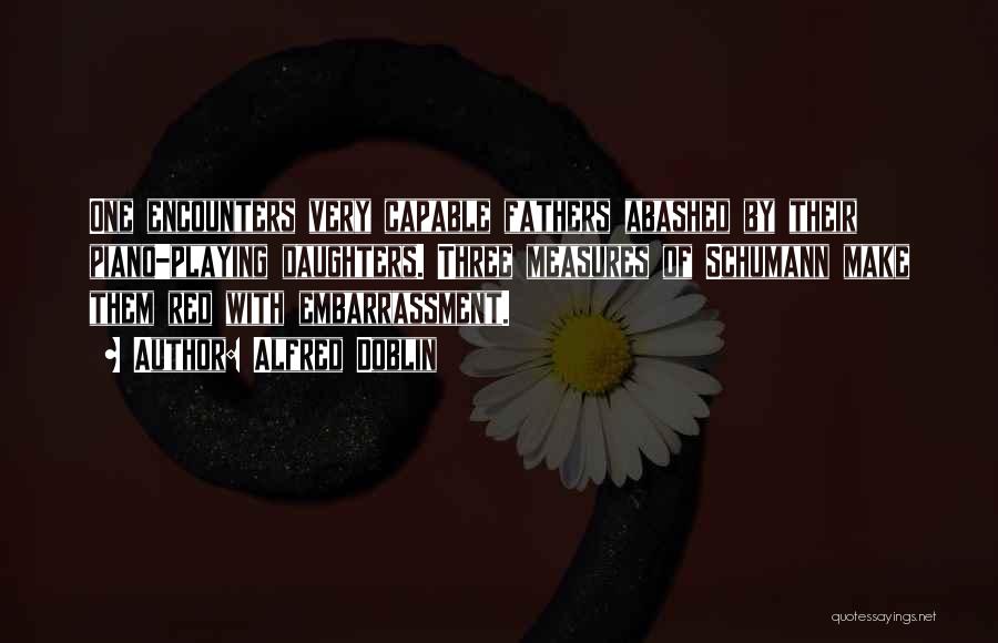 Alfred Doblin Quotes: One Encounters Very Capable Fathers Abashed By Their Piano-playing Daughters. Three Measures Of Schumann Make Them Red With Embarrassment.