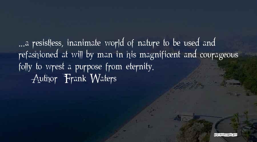 Frank Waters Quotes: ...a Resistless, Inanimate World Of Nature To Be Used And Refashioned At Will By Man In His Magnificent And Courageous