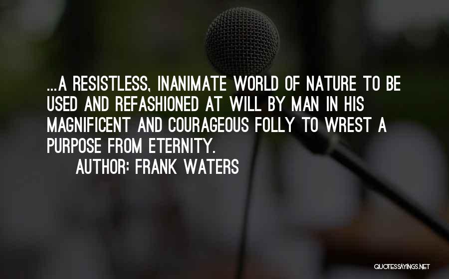 Frank Waters Quotes: ...a Resistless, Inanimate World Of Nature To Be Used And Refashioned At Will By Man In His Magnificent And Courageous