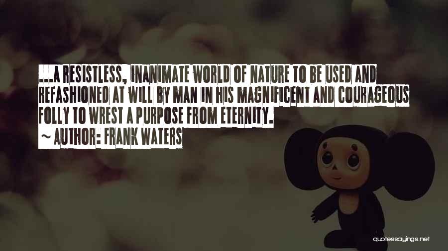 Frank Waters Quotes: ...a Resistless, Inanimate World Of Nature To Be Used And Refashioned At Will By Man In His Magnificent And Courageous