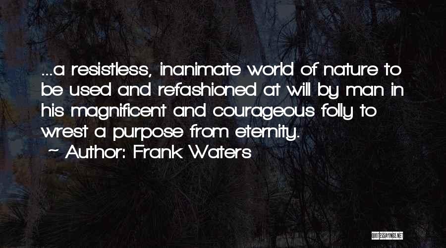 Frank Waters Quotes: ...a Resistless, Inanimate World Of Nature To Be Used And Refashioned At Will By Man In His Magnificent And Courageous