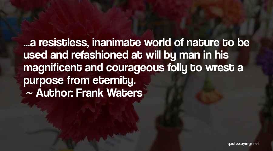 Frank Waters Quotes: ...a Resistless, Inanimate World Of Nature To Be Used And Refashioned At Will By Man In His Magnificent And Courageous