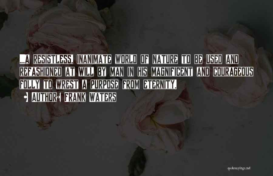 Frank Waters Quotes: ...a Resistless, Inanimate World Of Nature To Be Used And Refashioned At Will By Man In His Magnificent And Courageous