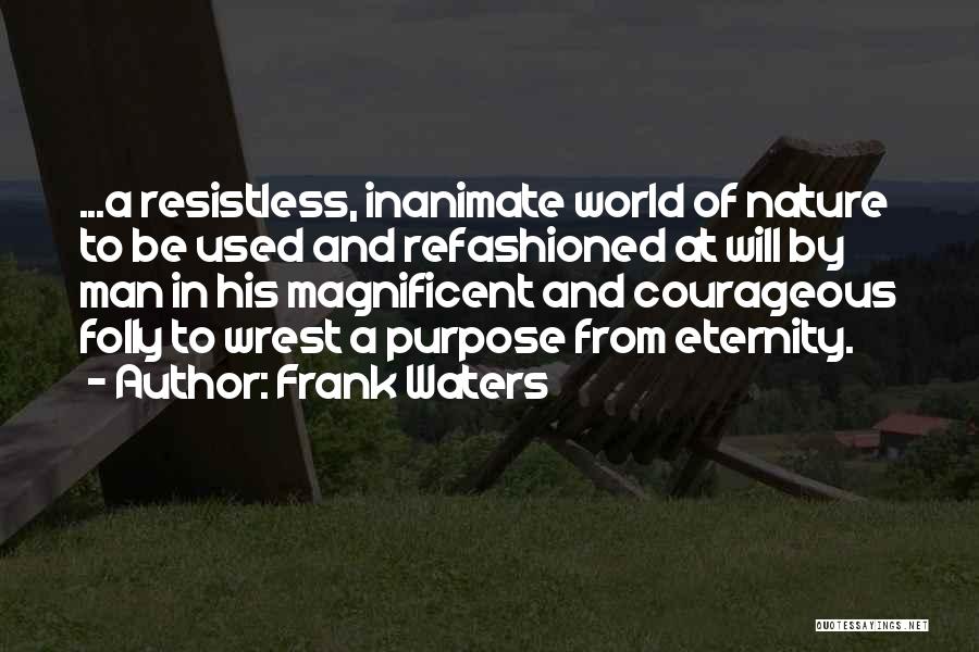 Frank Waters Quotes: ...a Resistless, Inanimate World Of Nature To Be Used And Refashioned At Will By Man In His Magnificent And Courageous