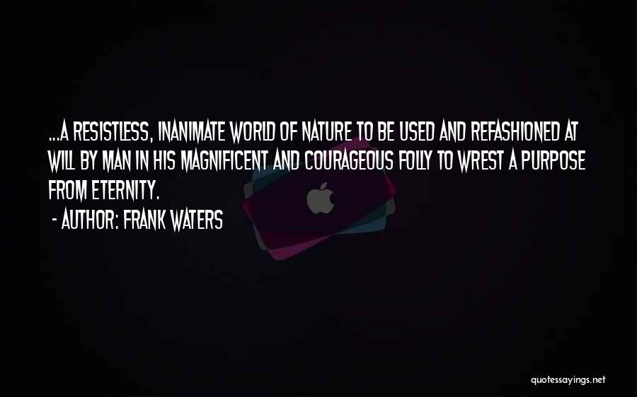 Frank Waters Quotes: ...a Resistless, Inanimate World Of Nature To Be Used And Refashioned At Will By Man In His Magnificent And Courageous