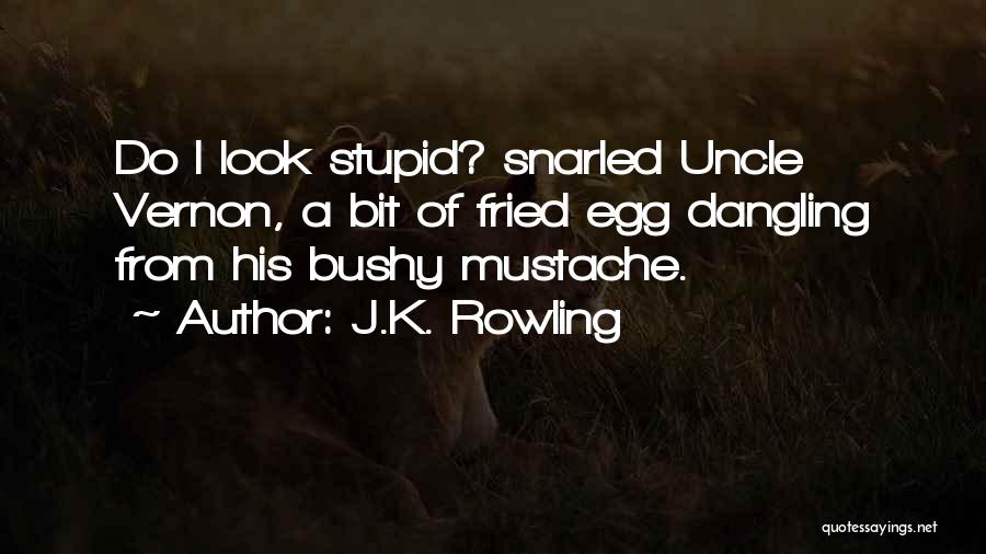 J.K. Rowling Quotes: Do I Look Stupid? Snarled Uncle Vernon, A Bit Of Fried Egg Dangling From His Bushy Mustache.