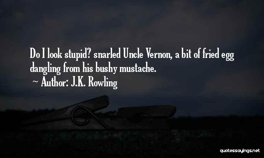 J.K. Rowling Quotes: Do I Look Stupid? Snarled Uncle Vernon, A Bit Of Fried Egg Dangling From His Bushy Mustache.