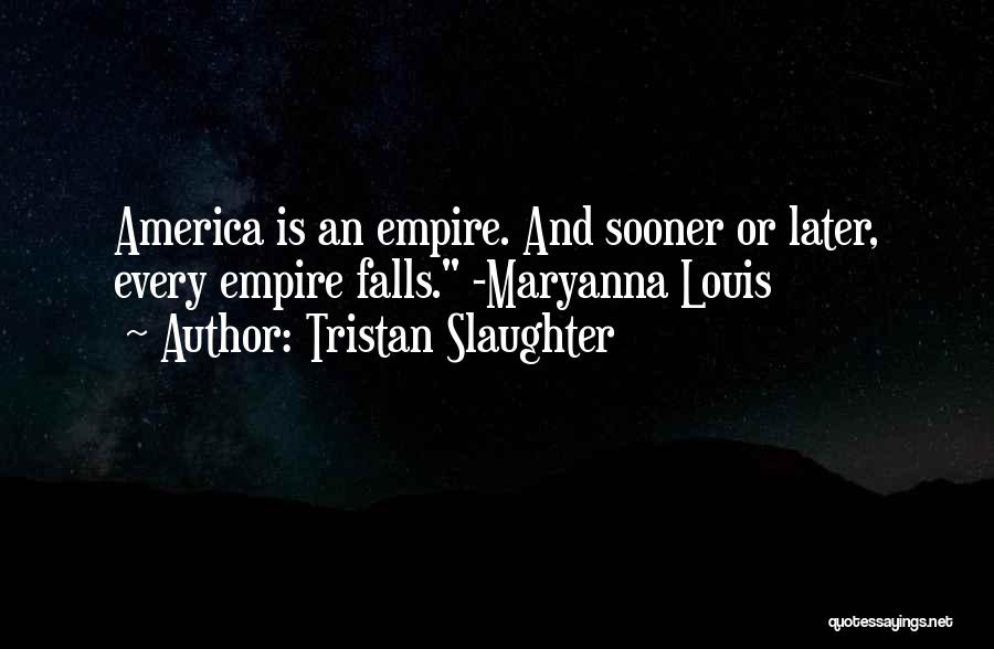 Tristan Slaughter Quotes: America Is An Empire. And Sooner Or Later, Every Empire Falls. -maryanna Louis