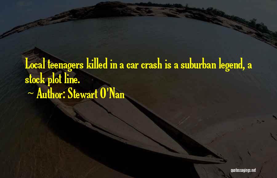 Stewart O'Nan Quotes: Local Teenagers Killed In A Car Crash Is A Suburban Legend, A Stock Plot Line.
