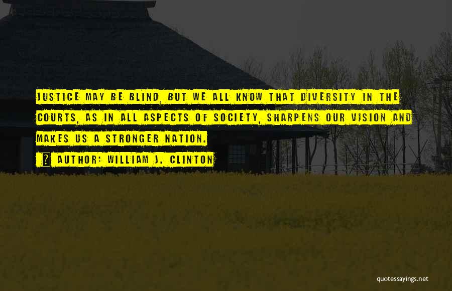 William J. Clinton Quotes: Justice May Be Blind, But We All Know That Diversity In The Courts, As In All Aspects Of Society, Sharpens