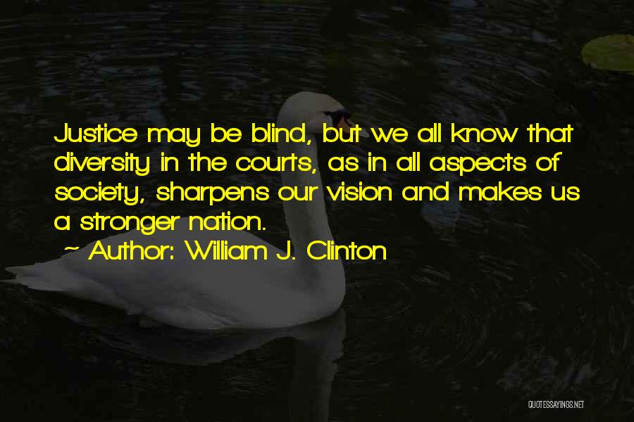 William J. Clinton Quotes: Justice May Be Blind, But We All Know That Diversity In The Courts, As In All Aspects Of Society, Sharpens