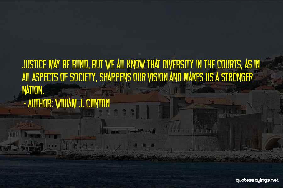 William J. Clinton Quotes: Justice May Be Blind, But We All Know That Diversity In The Courts, As In All Aspects Of Society, Sharpens