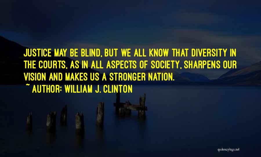 William J. Clinton Quotes: Justice May Be Blind, But We All Know That Diversity In The Courts, As In All Aspects Of Society, Sharpens
