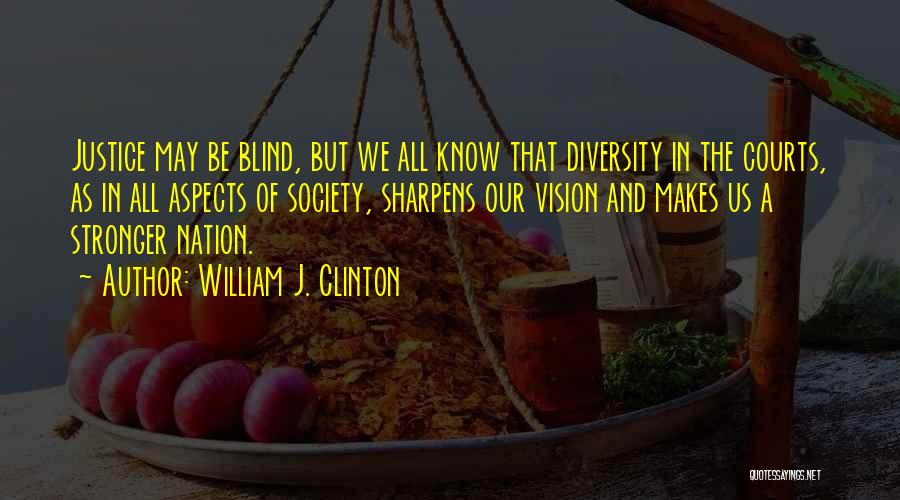 William J. Clinton Quotes: Justice May Be Blind, But We All Know That Diversity In The Courts, As In All Aspects Of Society, Sharpens