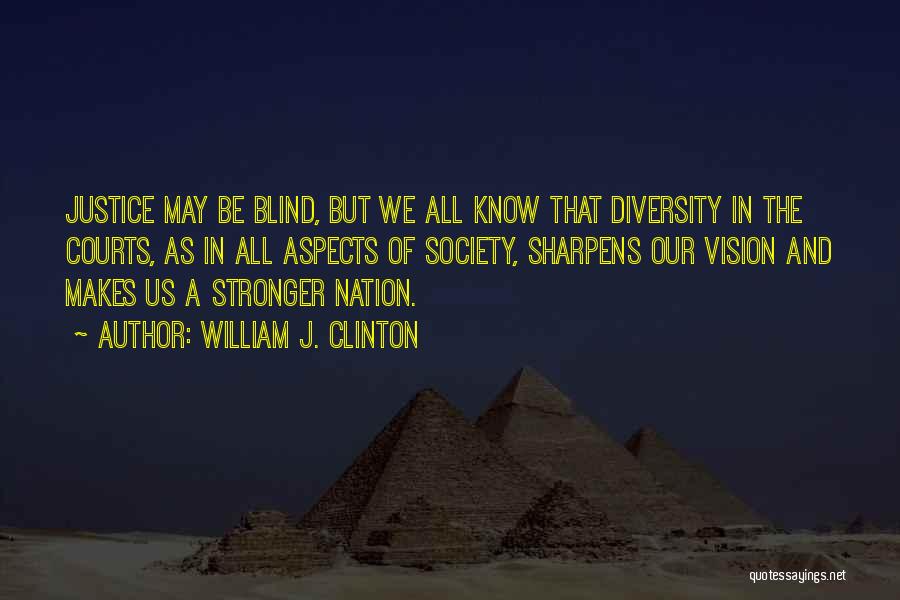 William J. Clinton Quotes: Justice May Be Blind, But We All Know That Diversity In The Courts, As In All Aspects Of Society, Sharpens