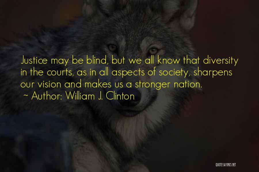 William J. Clinton Quotes: Justice May Be Blind, But We All Know That Diversity In The Courts, As In All Aspects Of Society, Sharpens