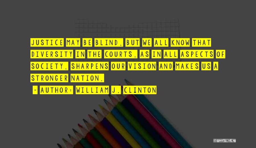 William J. Clinton Quotes: Justice May Be Blind, But We All Know That Diversity In The Courts, As In All Aspects Of Society, Sharpens