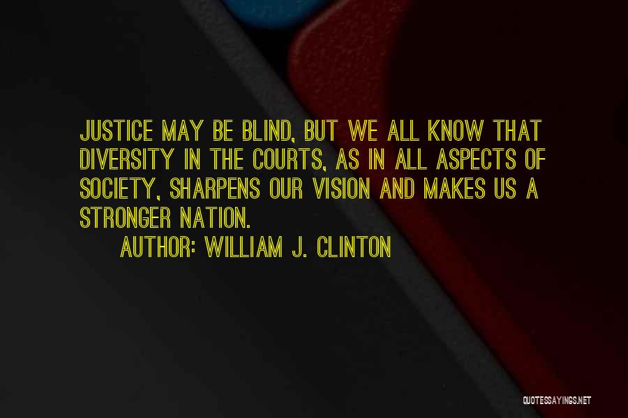 William J. Clinton Quotes: Justice May Be Blind, But We All Know That Diversity In The Courts, As In All Aspects Of Society, Sharpens