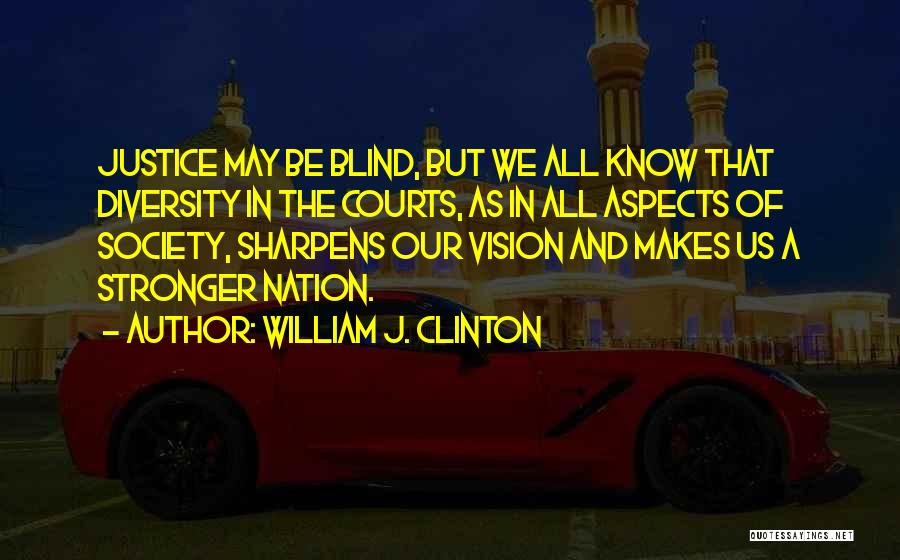 William J. Clinton Quotes: Justice May Be Blind, But We All Know That Diversity In The Courts, As In All Aspects Of Society, Sharpens