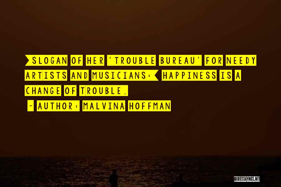 Malvina Hoffman Quotes: [slogan Of Her 'trouble Bureau' For Needy Artists And Musicians:] Happiness Is A Change Of Trouble.