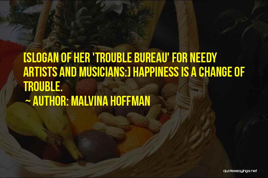 Malvina Hoffman Quotes: [slogan Of Her 'trouble Bureau' For Needy Artists And Musicians:] Happiness Is A Change Of Trouble.