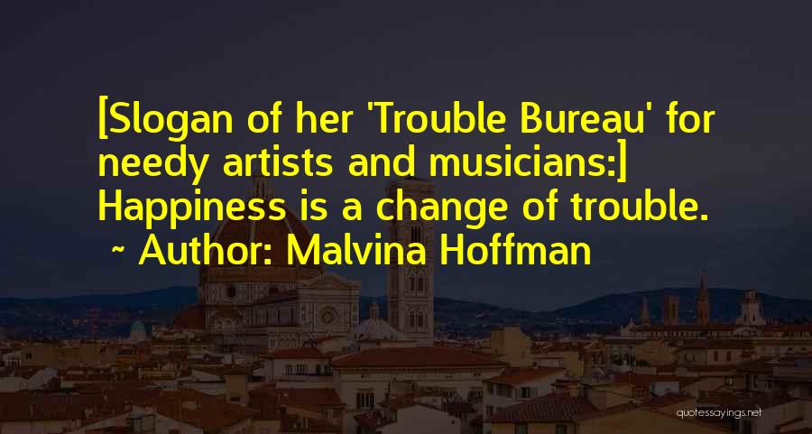 Malvina Hoffman Quotes: [slogan Of Her 'trouble Bureau' For Needy Artists And Musicians:] Happiness Is A Change Of Trouble.