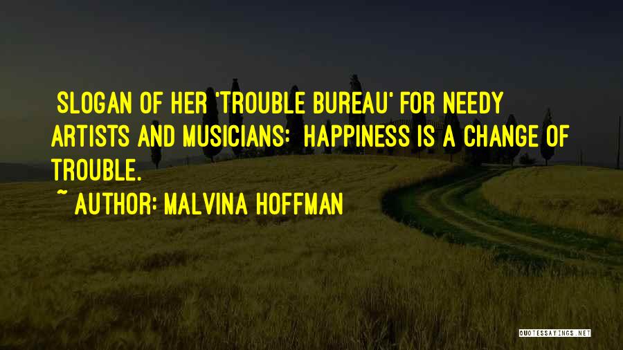 Malvina Hoffman Quotes: [slogan Of Her 'trouble Bureau' For Needy Artists And Musicians:] Happiness Is A Change Of Trouble.