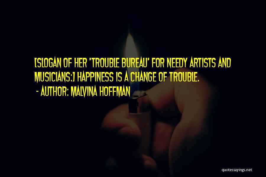 Malvina Hoffman Quotes: [slogan Of Her 'trouble Bureau' For Needy Artists And Musicians:] Happiness Is A Change Of Trouble.