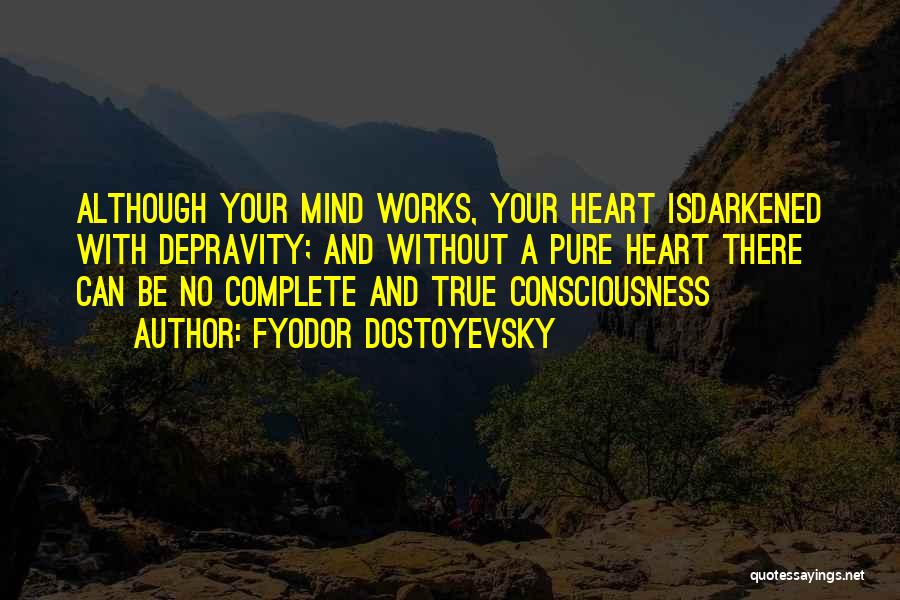 Fyodor Dostoyevsky Quotes: Although Your Mind Works, Your Heart Isdarkened With Depravity; And Without A Pure Heart There Can Be No Complete And