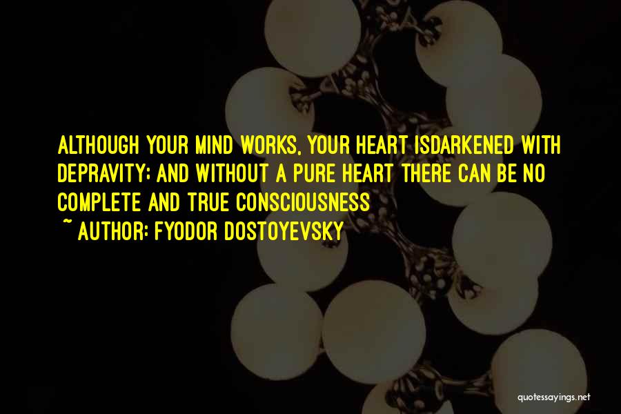 Fyodor Dostoyevsky Quotes: Although Your Mind Works, Your Heart Isdarkened With Depravity; And Without A Pure Heart There Can Be No Complete And