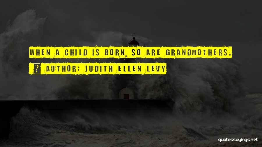 Judith Ellen Levy Quotes: When A Child Is Born, So Are Grandmothers.