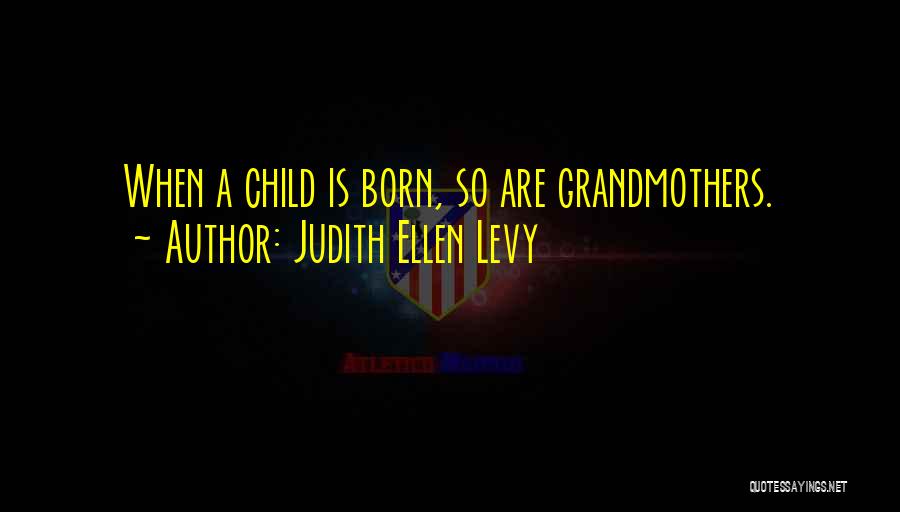 Judith Ellen Levy Quotes: When A Child Is Born, So Are Grandmothers.