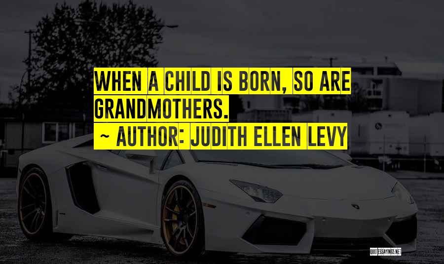 Judith Ellen Levy Quotes: When A Child Is Born, So Are Grandmothers.