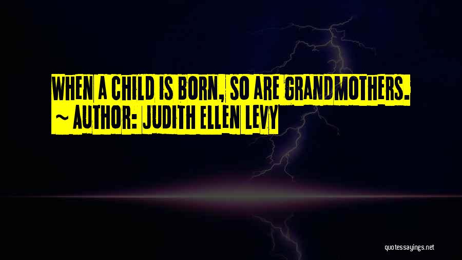 Judith Ellen Levy Quotes: When A Child Is Born, So Are Grandmothers.