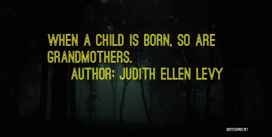 Judith Ellen Levy Quotes: When A Child Is Born, So Are Grandmothers.