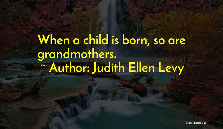 Judith Ellen Levy Quotes: When A Child Is Born, So Are Grandmothers.