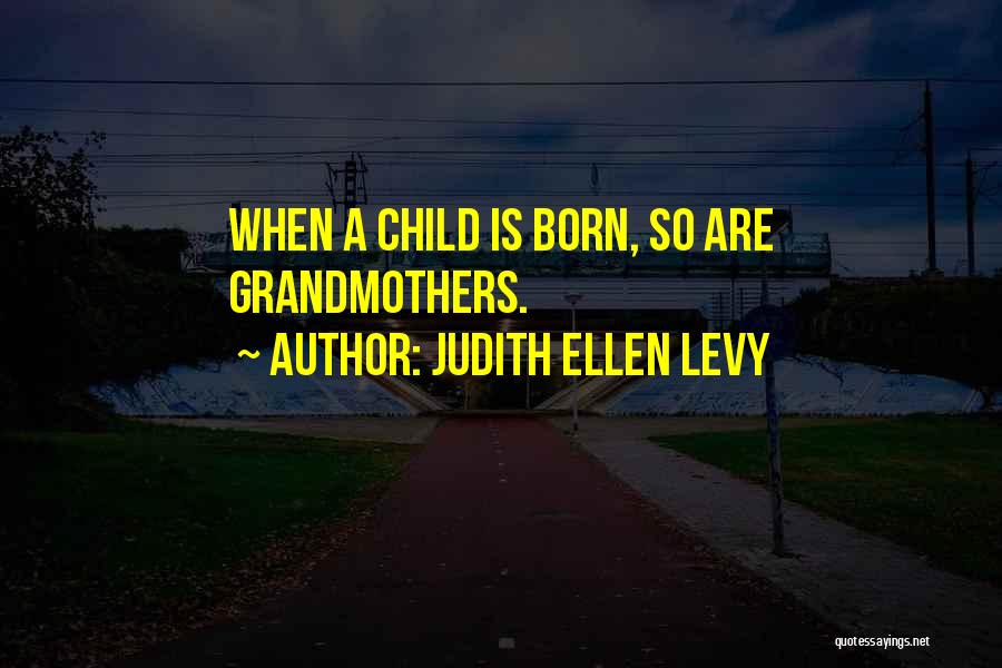 Judith Ellen Levy Quotes: When A Child Is Born, So Are Grandmothers.