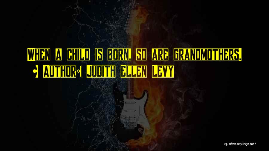 Judith Ellen Levy Quotes: When A Child Is Born, So Are Grandmothers.