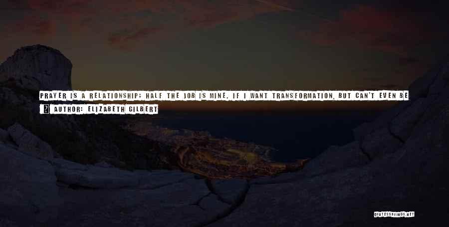 Elizabeth Gilbert Quotes: Prayer Is A Relationship; Half The Job Is Mine. If I Want Transformation, But Can't Even Be Bothered To Articulate