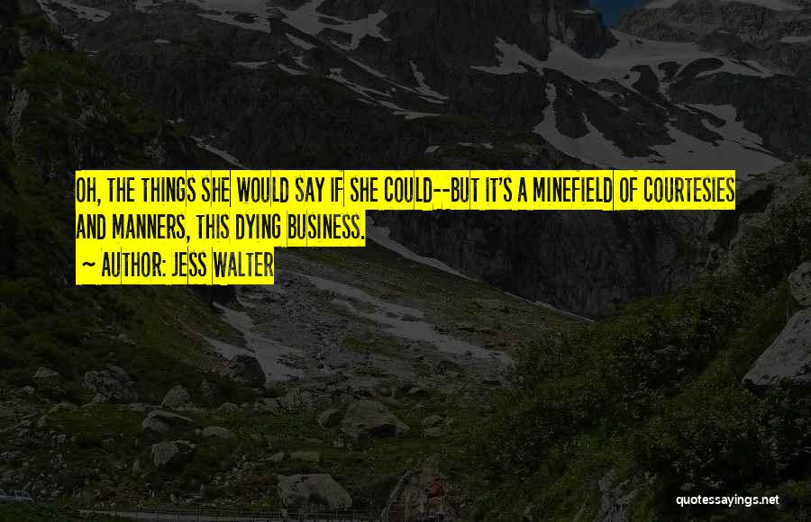 Jess Walter Quotes: Oh, The Things She Would Say If She Could--but It's A Minefield Of Courtesies And Manners, This Dying Business.