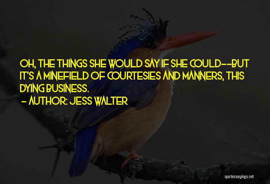 Jess Walter Quotes: Oh, The Things She Would Say If She Could--but It's A Minefield Of Courtesies And Manners, This Dying Business.
