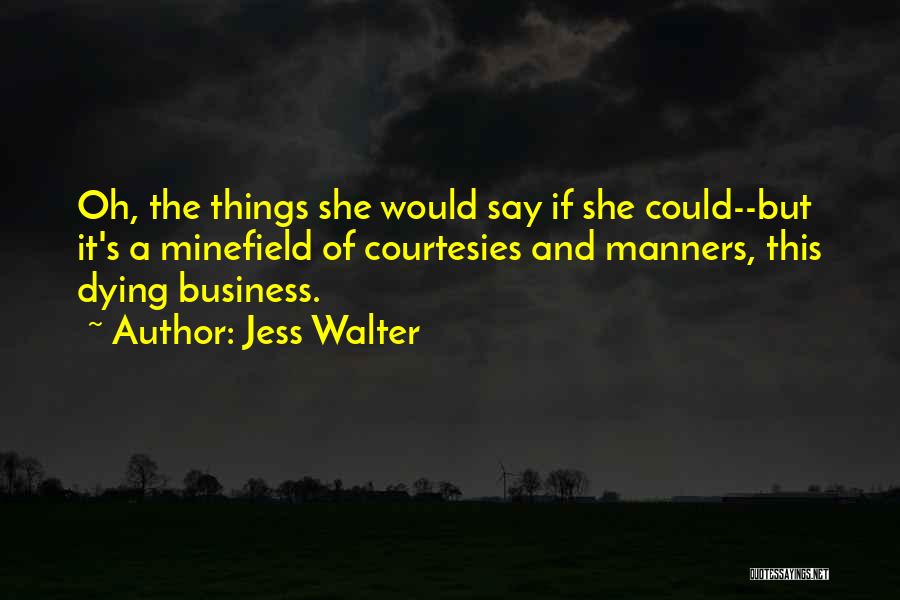 Jess Walter Quotes: Oh, The Things She Would Say If She Could--but It's A Minefield Of Courtesies And Manners, This Dying Business.