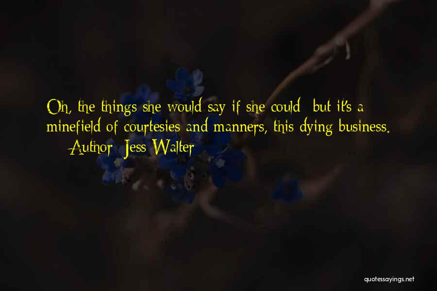 Jess Walter Quotes: Oh, The Things She Would Say If She Could--but It's A Minefield Of Courtesies And Manners, This Dying Business.
