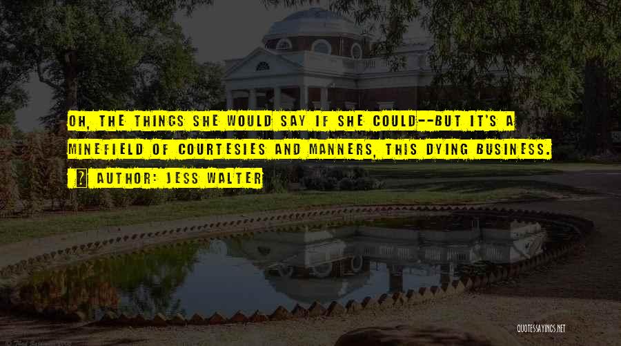 Jess Walter Quotes: Oh, The Things She Would Say If She Could--but It's A Minefield Of Courtesies And Manners, This Dying Business.