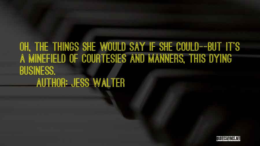 Jess Walter Quotes: Oh, The Things She Would Say If She Could--but It's A Minefield Of Courtesies And Manners, This Dying Business.