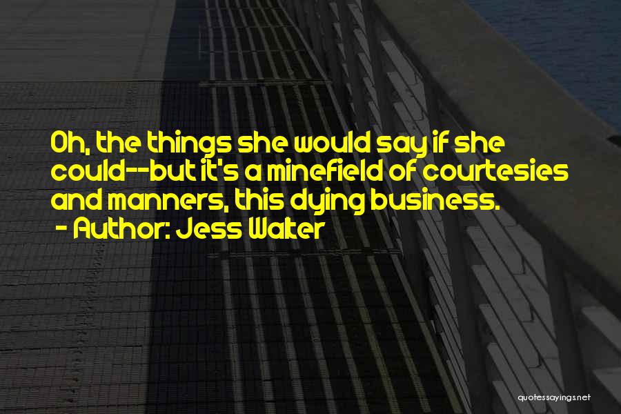 Jess Walter Quotes: Oh, The Things She Would Say If She Could--but It's A Minefield Of Courtesies And Manners, This Dying Business.