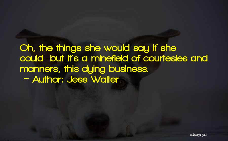 Jess Walter Quotes: Oh, The Things She Would Say If She Could--but It's A Minefield Of Courtesies And Manners, This Dying Business.