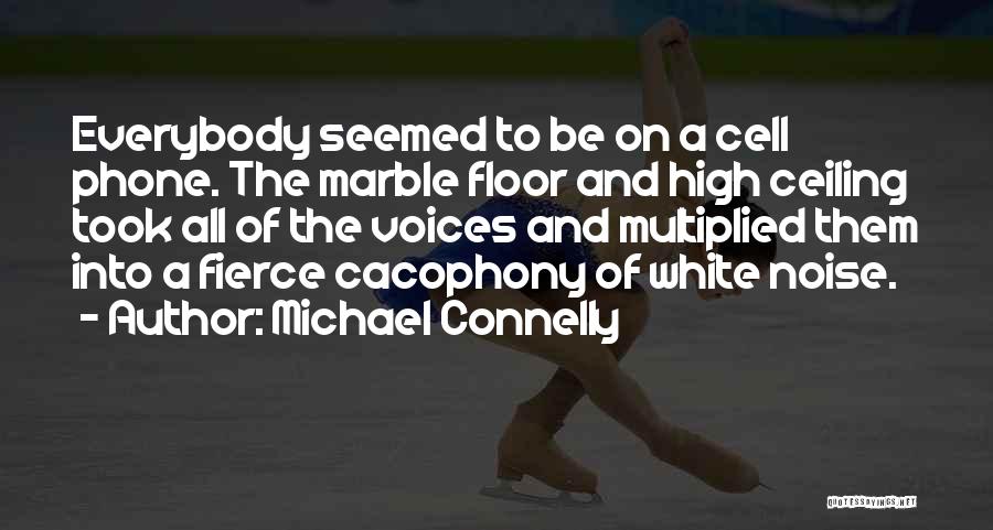 Michael Connelly Quotes: Everybody Seemed To Be On A Cell Phone. The Marble Floor And High Ceiling Took All Of The Voices And