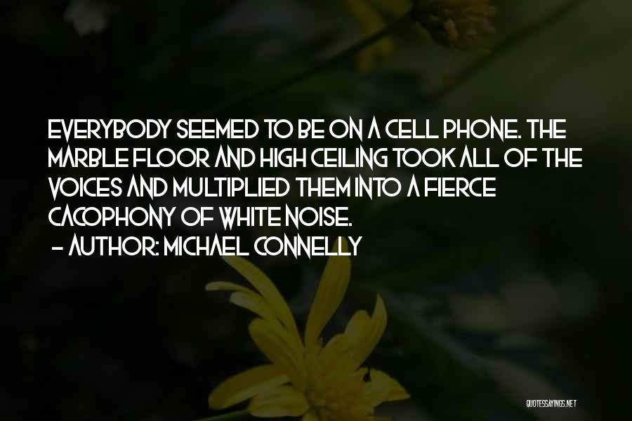 Michael Connelly Quotes: Everybody Seemed To Be On A Cell Phone. The Marble Floor And High Ceiling Took All Of The Voices And